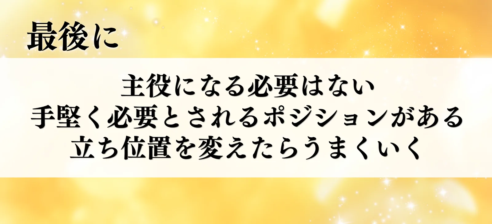 最後に。主役になる必要はない。手堅く必要とされるポジションがある。立ち位置を変えたらうまくいく